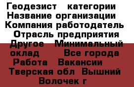 Геодезист 1 категории › Название организации ­ Компания-работодатель › Отрасль предприятия ­ Другое › Минимальный оклад ­ 1 - Все города Работа » Вакансии   . Тверская обл.,Вышний Волочек г.